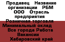 Продавец › Название организации ­ РБМ, ООО › Отрасль предприятия ­ Розничная торговля › Минимальный оклад ­ 1 - Все города Работа » Вакансии   . Хабаровский край,Амурск г.